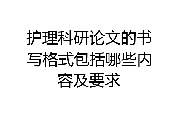 护理科研论文的书写格式包括哪些内容及要求