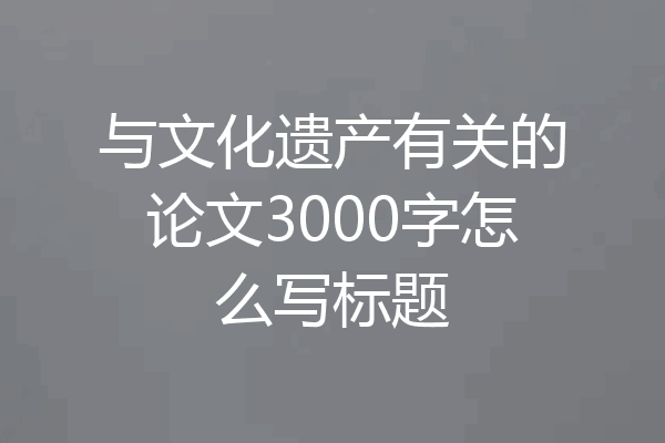与文化遗产有关的论文3000字怎么写标题