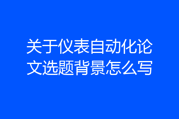 关于仪表自动化论文选题背景怎么写