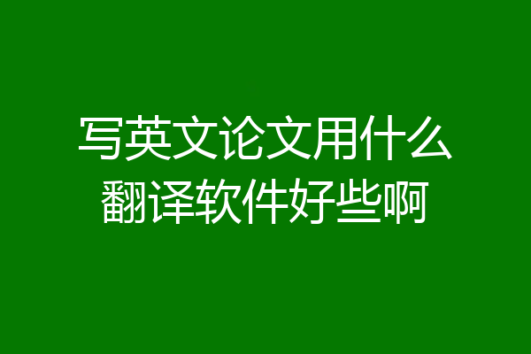 写英文论文用什么翻译软件好些啊