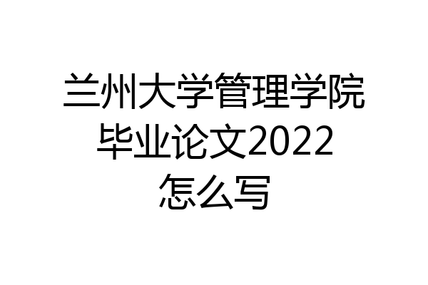 兰州大学管理学院毕业论文2022怎么写