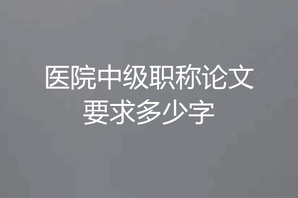 医院中级职称论文要求多少字