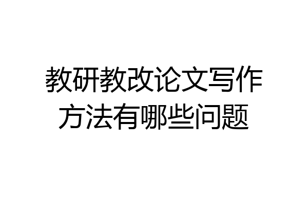 教研教改论文写作方法有哪些问题