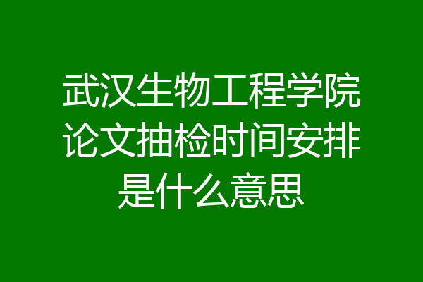 武汉生物工程学院论文抽检时间安排是什么意思