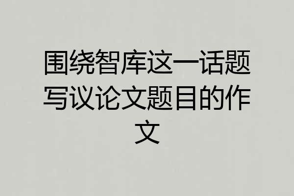 围绕智库这一话题写议论文题目的作文