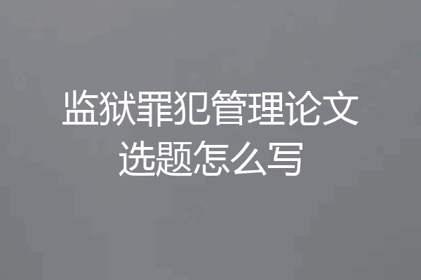监狱罪犯管理论文选题怎么写