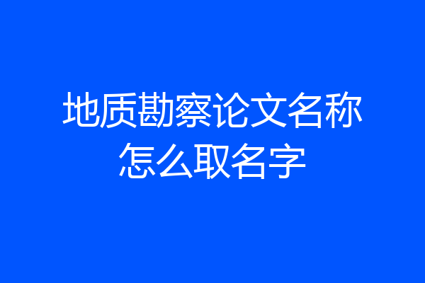 地质勘察论文名称怎么取名字
