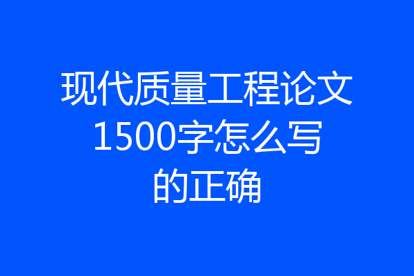 现代质量工程论文1500字怎么写的正确