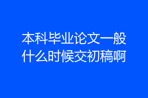 本科毕业论文一般什么时候交初稿啊