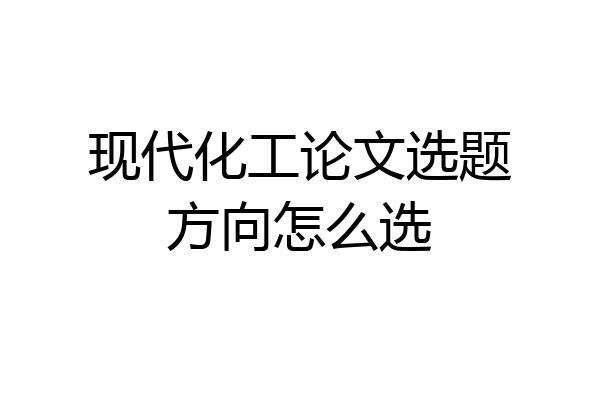 现代化工论文选题方向怎么选