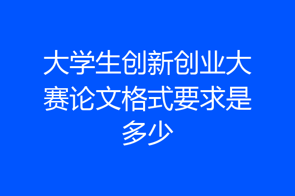 大学生创新创业大赛论文格式要求是多少