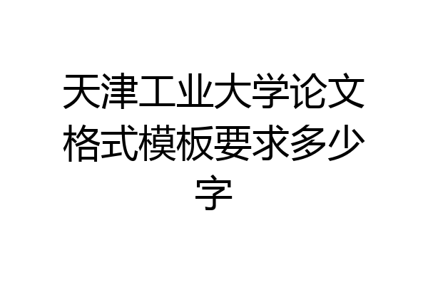 天津工业大学论文格式模板要求多少字