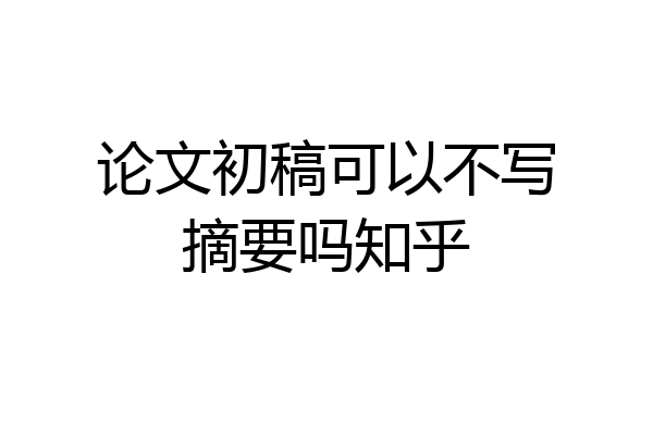 论文初稿可以不写摘要吗知乎