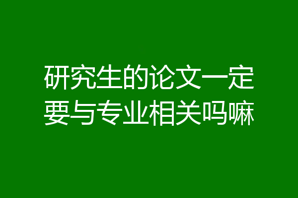 研究生的论文一定要与专业相关吗嘛