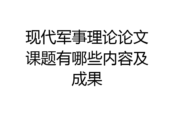 现代军事理论论文课题有哪些内容及成果