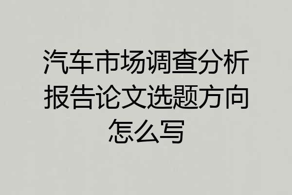 汽车市场调查分析报告论文选题方向怎么写