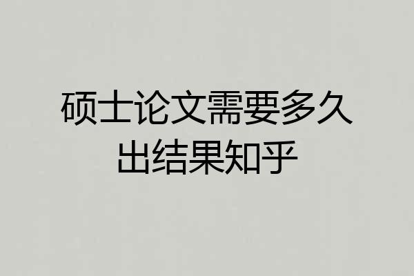 硕士论文需要多久出结果知乎