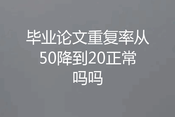 毕业论文重复率从50降到20正常吗吗