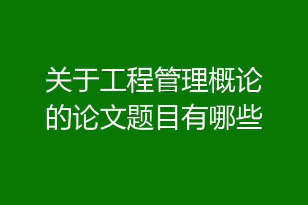 关于工程管理概论的论文题目有哪些