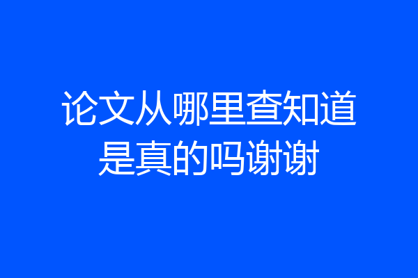 论文从哪里查知道是真的吗谢谢
