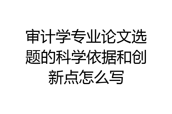 审计学专业论文选题的科学依据和创新点怎么写