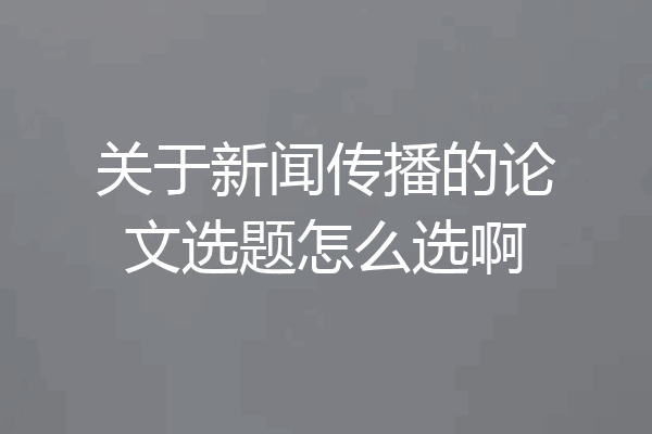 关于新闻传播的论文选题怎么选啊