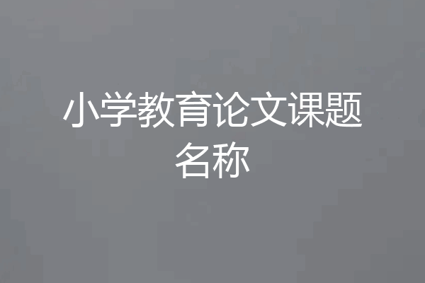 小学教育论文课题名称