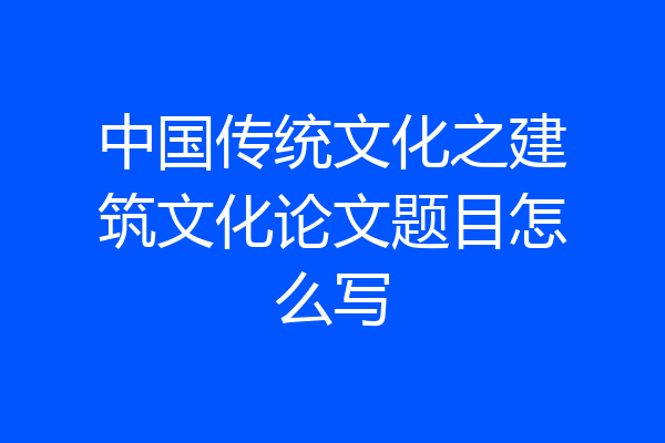 中国传统文化之建筑文化论文题目怎么写