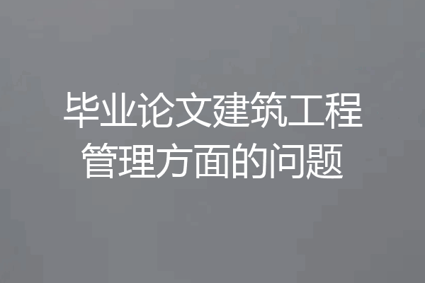 毕业论文建筑工程管理方面的问题