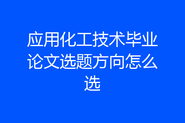 应用化工技术毕业论文选题方向怎么选
