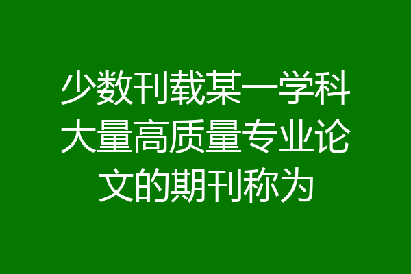 少数刊载某一学科大量高质量专业论文的期刊称为