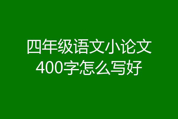 四年级语文小论文400字怎么写好