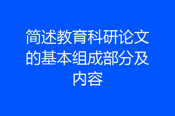 简述教育科研论文的基本组成部分及内容