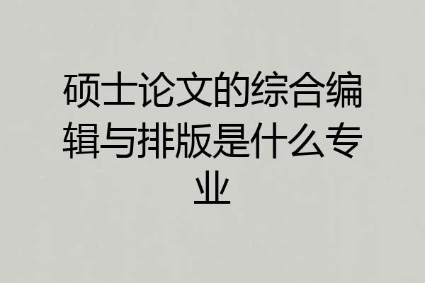 硕士论文的综合编辑与排版是什么专业