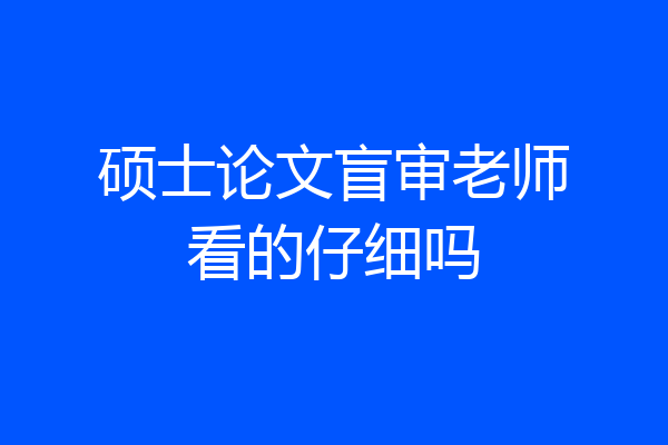 硕士论文盲审老师看的仔细吗