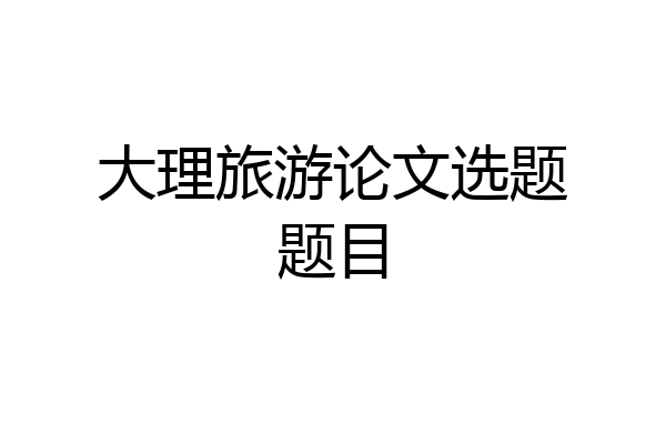 大理旅游论文选题题目