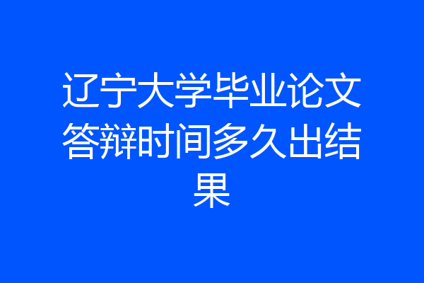 辽宁大学毕业论文答辩时间多久出结果