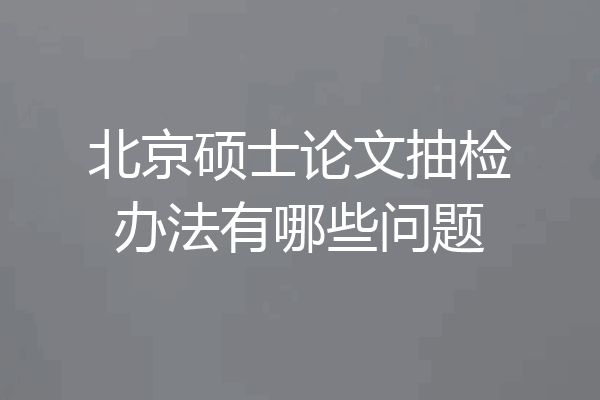 北京硕士论文抽检办法有哪些问题