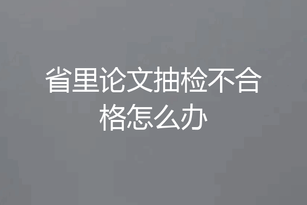 省里论文抽检不合格怎么办