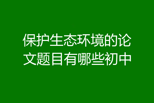 保护生态环境的论文题目有哪些初中