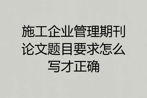施工企业管理期刊论文题目要求怎么写才正确