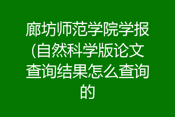 廊坊师范学院学报(自然科学版论文查询结果怎么查询的