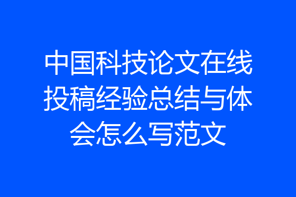 中国科技论文在线投稿经验总结与体会怎么写范文