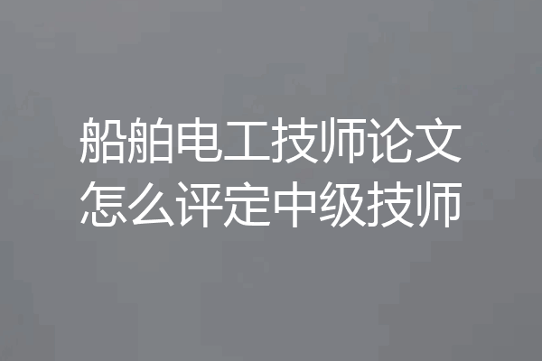 船舶电工技师论文怎么评定中级技师