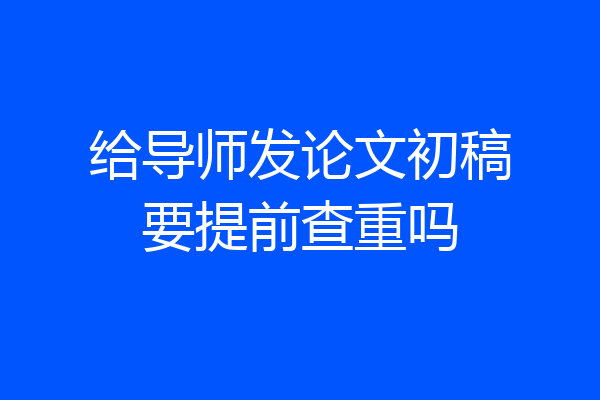 给导师发论文初稿要提前查重吗