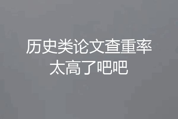 历史类论文查重率太高了吧吧