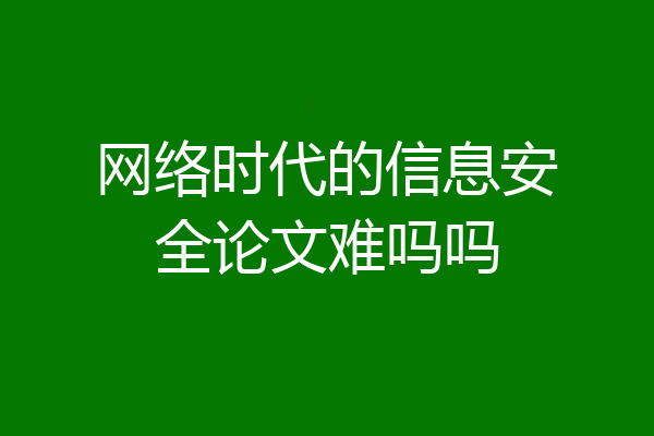 网络时代的信息安全论文难吗吗