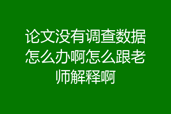 论文没有调查数据怎么办啊怎么跟老师解释啊