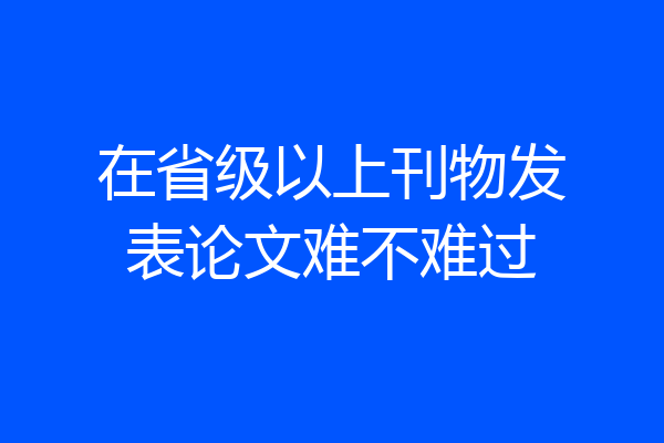 在省级以上刊物发表论文难不难过