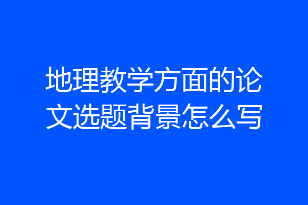 地理教学方面的论文选题背景怎么写